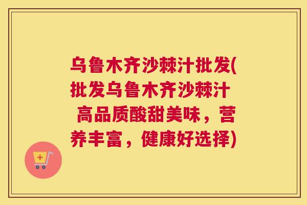 乌鲁木齐沙棘汁批发(批发乌鲁木齐沙棘汁  高品质酸甜美味，营养丰富，健康好选择)