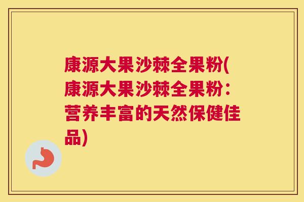 康源大果沙棘全果粉(康源大果沙棘全果粉：营养丰富的天然保健佳品)