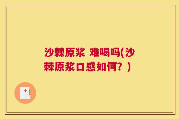沙棘原浆 难喝吗(沙棘原浆口感如何？)