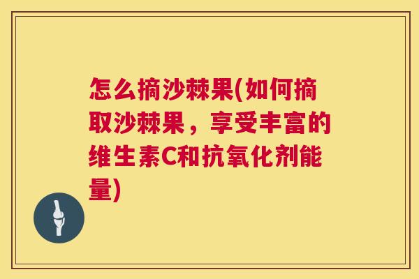 怎么摘沙棘果(如何摘取沙棘果，享受丰富的维生素C和抗氧化剂能量)