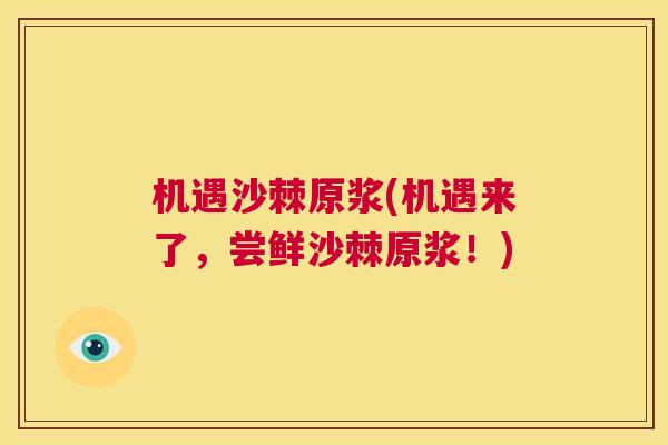 机遇沙棘原浆(机遇来了，尝鲜沙棘原浆！)