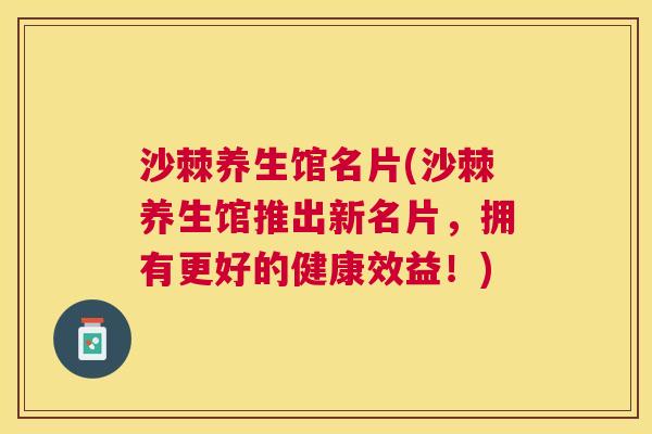 沙棘养生馆名片(沙棘养生馆推出新名片，拥有更好的健康效益！)