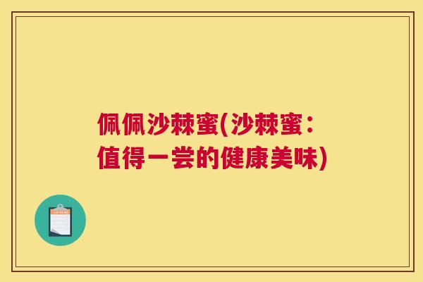 佩佩沙棘蜜(沙棘蜜：值得一尝的健康美味)