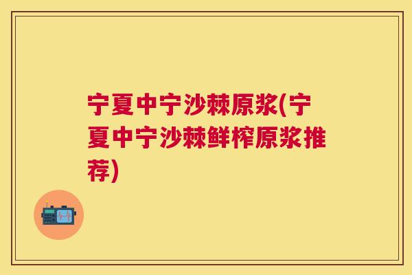 宁夏中宁沙棘原浆(宁夏中宁沙棘鲜榨原浆推荐) 宁夏中宁沙棘原浆(宁夏中宁沙棘鲜榨原浆推荐)