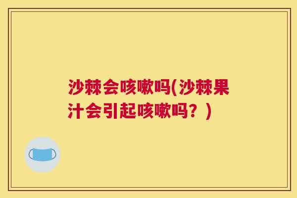 沙棘会咳嗽吗(沙棘果汁会引起咳嗽吗？)