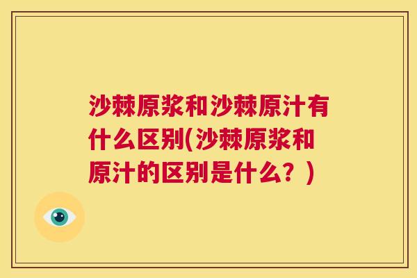 沙棘原浆和沙棘原汁有什么区别(沙棘原浆和原汁的区别是什么？)