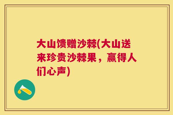 大山馈赠沙棘(大山送来珍贵沙棘果，赢得人们心声)