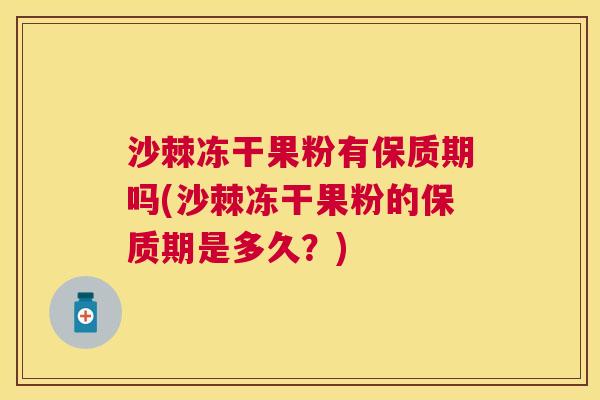沙棘冻干果粉有保质期吗(沙棘冻干果粉的保质期是多久？)