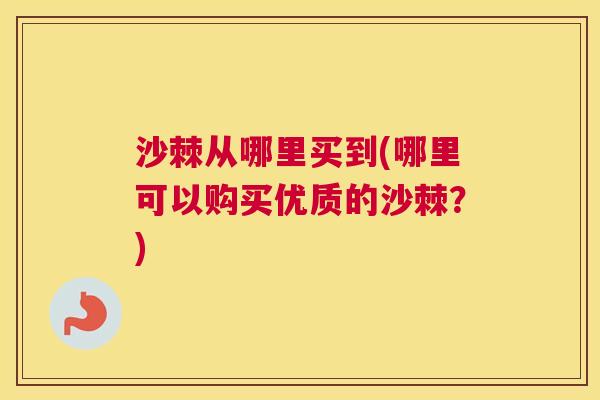 沙棘从哪里买到(哪里可以购买优质的沙棘？)