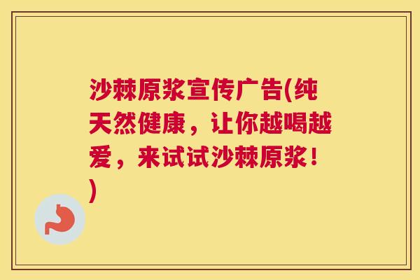 沙棘原浆宣传广告(纯天然健康，让你越喝越爱，来试试沙棘原浆！)