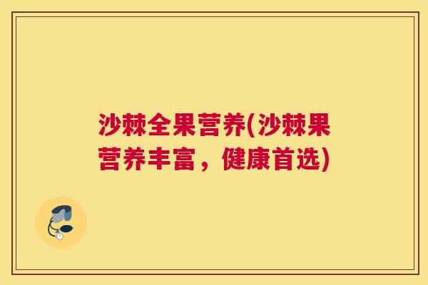 沙棘全果营养(沙棘果营养丰富，健康首选)