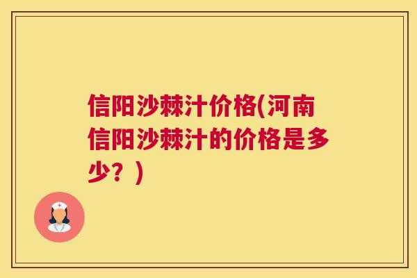 信阳沙棘汁价格(河南信阳沙棘汁的价格是多少？)