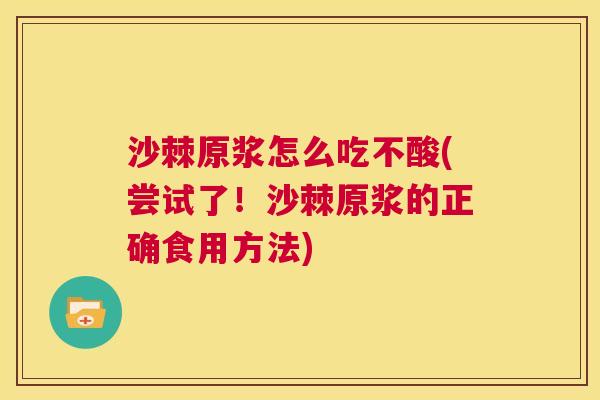 沙棘原浆怎么吃不酸(尝试了!沙棘原浆的正确食用方法)