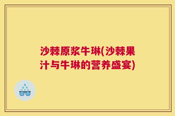 沙棘原浆牛琳(沙棘果汁与牛琳的营养盛宴)