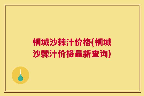 桐城沙棘汁价格(桐城沙棘汁价格最新查询)