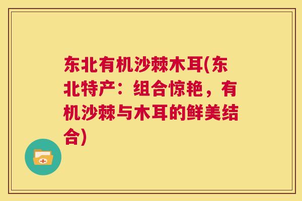 东北有机沙棘木耳(东北特产：组合惊艳，有机沙棘与木耳的鲜美结合)