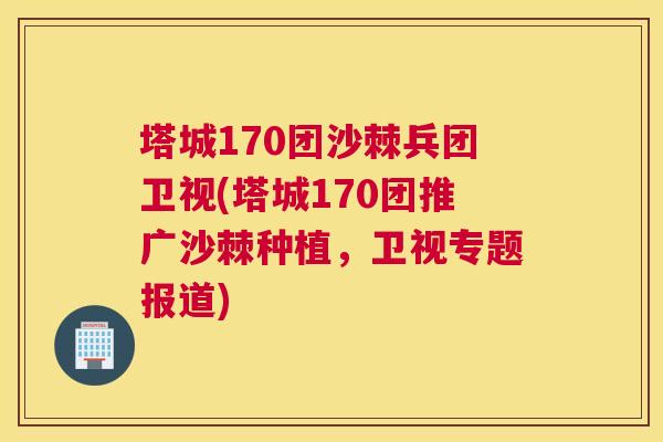 塔城170团沙棘兵团卫视(塔城170团推广沙棘种植，卫视专题报道)