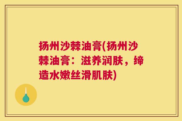 扬州沙棘油膏(扬州沙棘油膏：滋养润肤，缔造水嫩丝滑肌肤)