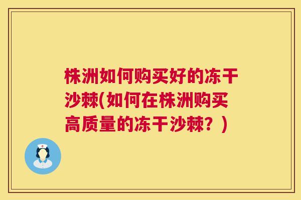 株洲如何购买好的冻干沙棘(如何在株洲购买高质量的冻干沙棘？)