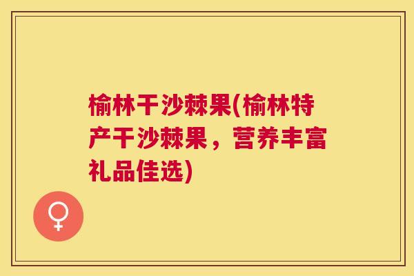 榆林干沙棘果(榆林特产干沙棘果,营养丰富礼品佳选)