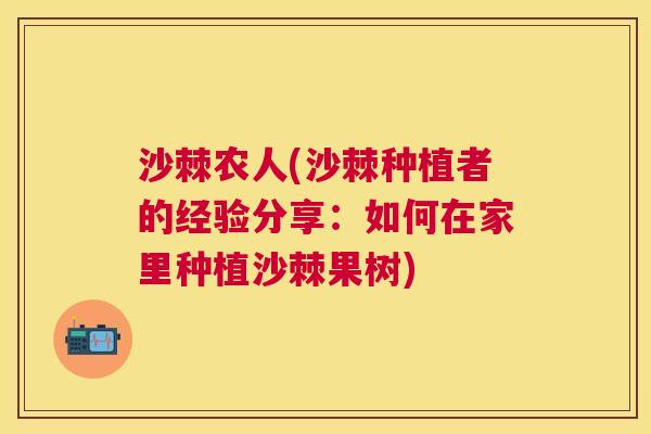 沙棘农人(沙棘种植者的经验分享:如何在家里种植沙棘果树)