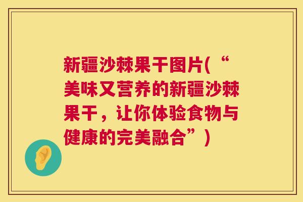 新疆沙棘果干图片(“美味又营养的新疆沙棘果干，让你体验食物与健康的完美融合”)