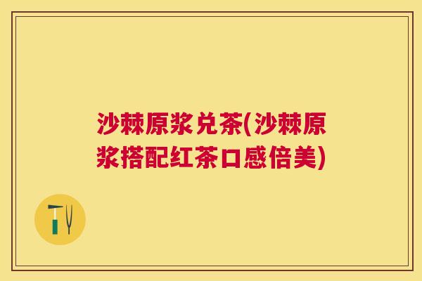 沙棘原浆兑茶(沙棘原浆搭配红茶口感倍美)
