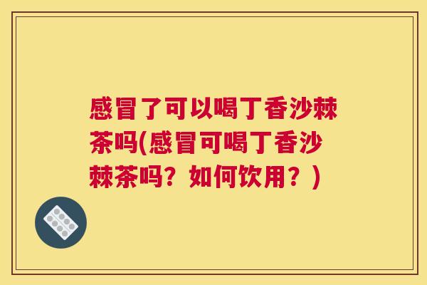 感冒了可以喝丁香沙棘茶吗(感冒可喝丁香沙棘茶吗？如何饮用？)