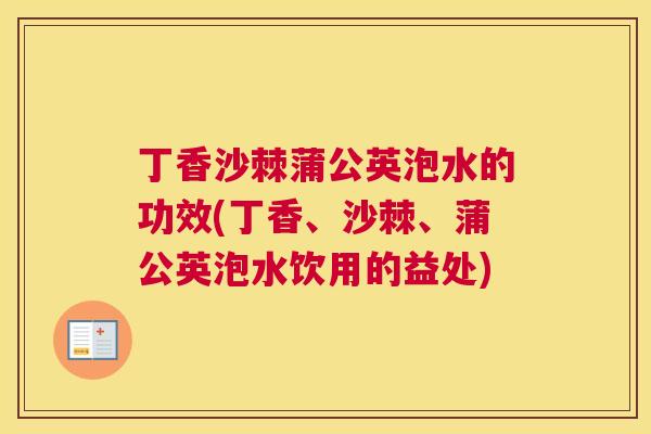 丁香沙棘蒲公英泡水的功效(丁香、沙棘、蒲公英泡水饮用的益处)