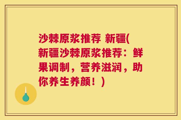 沙棘原浆推荐 新疆(新疆沙棘原浆推荐：鲜果调制，营养滋润，助你养生养颜！)
