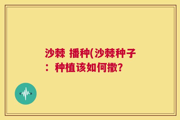 沙棘 播种(沙棘种子：种植该如何撒？