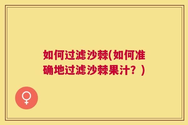如何过滤沙棘(如何准确地过滤沙棘果汁？)