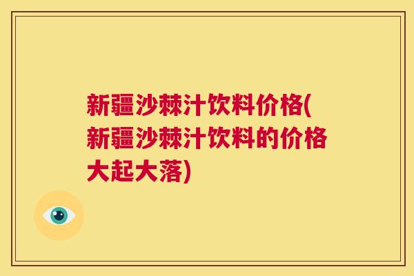 新疆沙棘汁饮料价格(新疆沙棘汁饮料的价格大起大落)