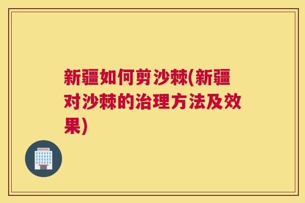 新疆如何剪沙棘(新疆对沙棘的治理方法及效果)