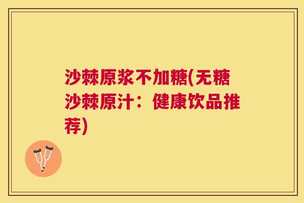 沙棘原浆不加糖(无糖沙棘原汁：健康饮品推荐)