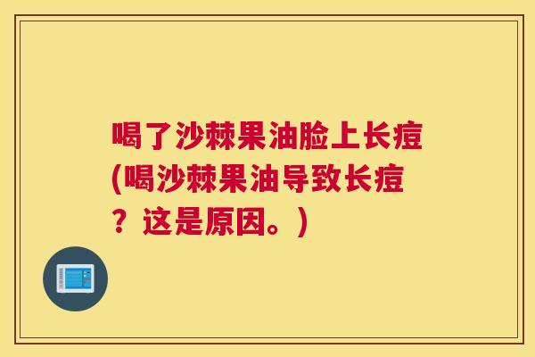 喝了沙棘果油脸上长痘(喝沙棘果油导致长痘？这是原因。)