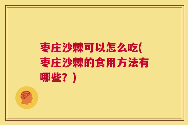 枣庄沙棘可以怎么吃(枣庄沙棘的食用方法有哪些？)