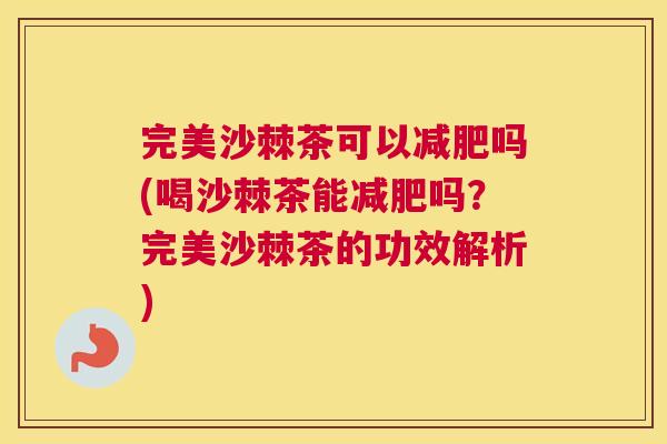 完美沙棘茶可以减肥吗(喝沙棘茶能减肥吗？完美沙棘茶的功效解析)