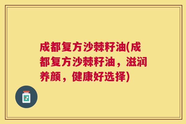 成都复方沙棘籽油(成都复方沙棘籽油,滋润养颜,健康好选择)