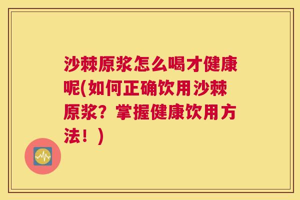沙棘原浆怎么喝才健康呢(如何正确饮用沙棘原浆？掌握健康饮用方法！)