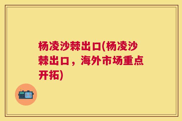 杨凌沙棘出口(杨凌沙棘出口,海外市场重点开拓)