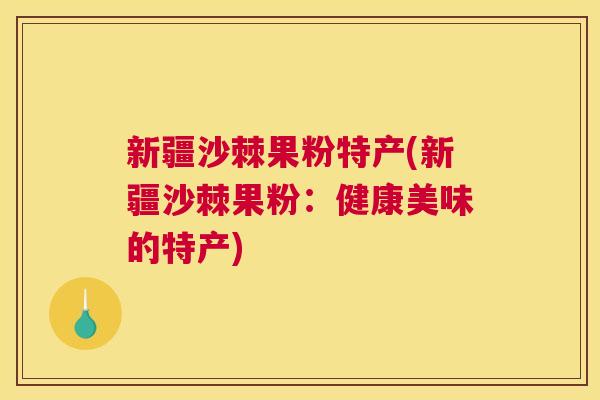 新疆沙棘果粉特产(新疆沙棘果粉：健康美味的特产)