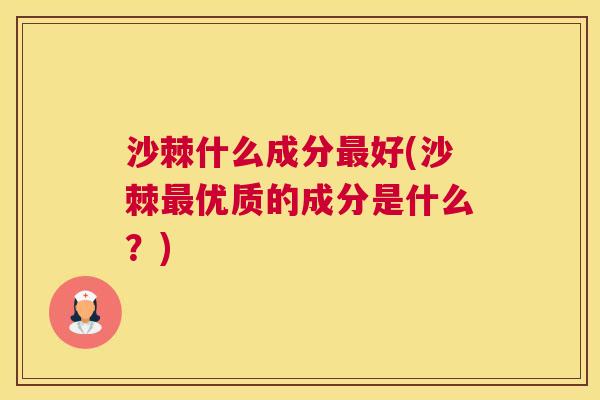 沙棘什么成分最好(沙棘最优质的成分是什么？)