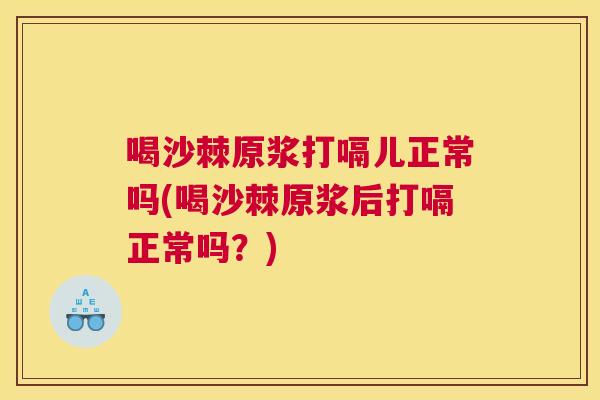 喝沙棘原浆打嗝儿正常吗(喝沙棘原浆后打嗝正常吗？)