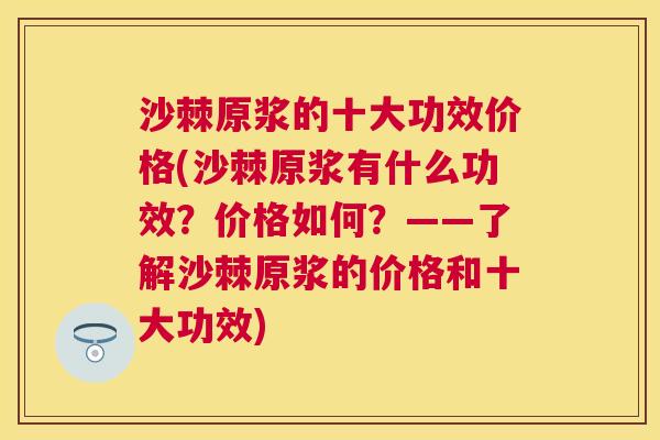沙棘原浆的十大功效价格(沙棘原浆有什么功效?价格如何?——了解沙棘原浆的价格和十大功效)