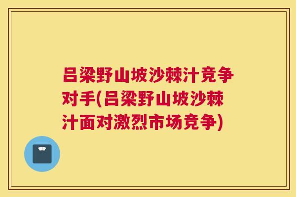 吕梁野山坡沙棘汁竞争对手(吕梁野山坡沙棘汁面对激烈市场竞争)