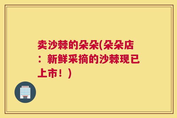 卖沙棘的朵朵(朵朵店：新鲜采摘的沙棘现已上市！)