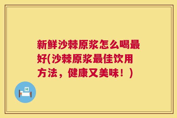 新鲜沙棘原浆怎么喝最好(沙棘原浆最佳饮用方法,健康又美味!)