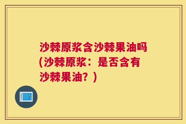 沙棘原浆含沙棘果油吗(沙棘原浆：是否含有沙棘果油？)