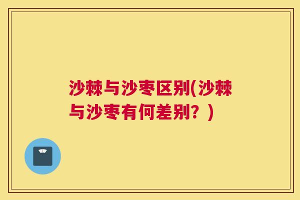 沙棘与沙枣区别(沙棘与沙枣有何差别？)